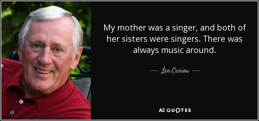 My mother was a singer, and both of her sisters were singers. There was always music around. - Len Cariou