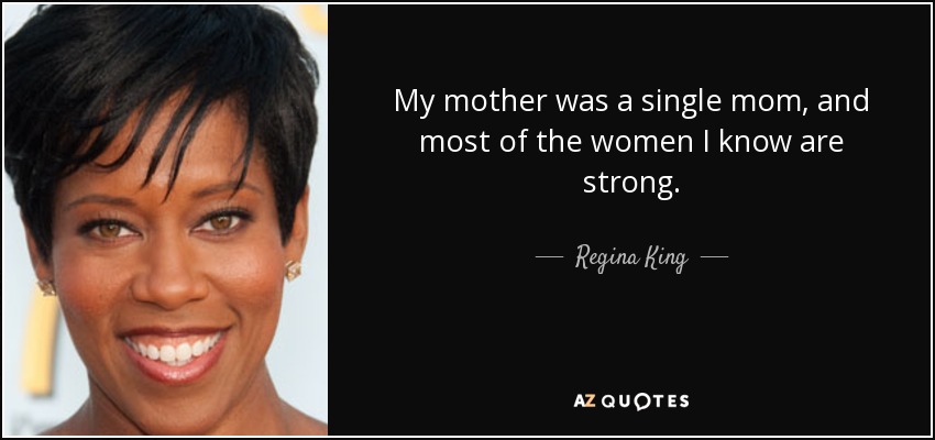 My mother was a single mom, and most of the women I know are strong. - Regina King