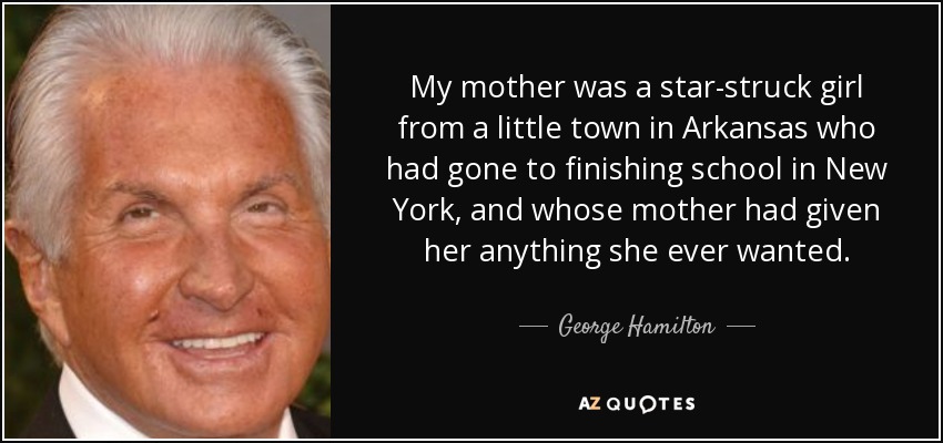 My mother was a star-struck girl from a little town in Arkansas who had gone to finishing school in New York, and whose mother had given her anything she ever wanted. - George Hamilton