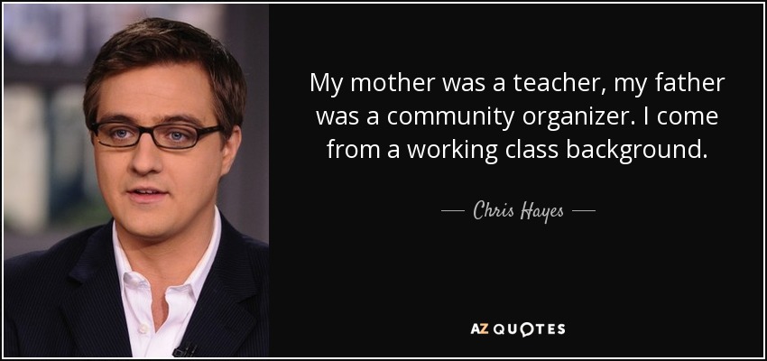 My mother was a teacher, my father was a community organizer. I come from a working class background. - Chris Hayes