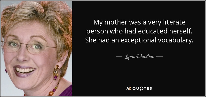 My mother was a very literate person who had educated herself. She had an exceptional vocabulary. - Lynn Johnston