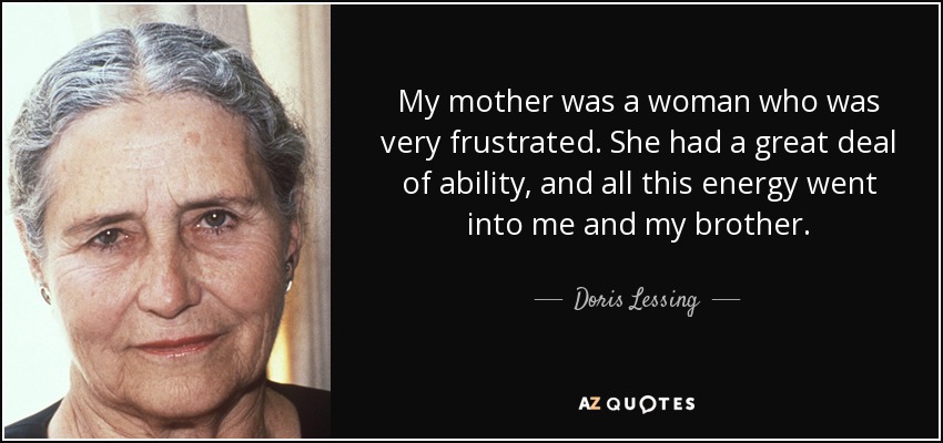 My mother was a woman who was very frustrated. She had a great deal of ability, and all this energy went into me and my brother. - Doris Lessing