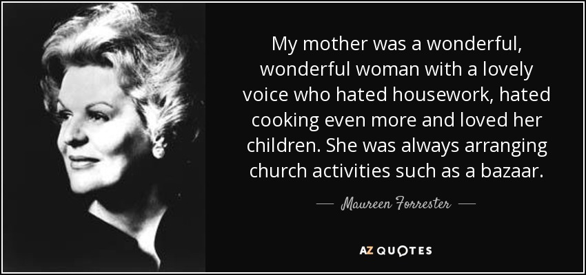 My mother was a wonderful, wonderful woman with a lovely voice who hated housework, hated cooking even more and loved her children. She was always arranging church activities such as a bazaar. - Maureen Forrester