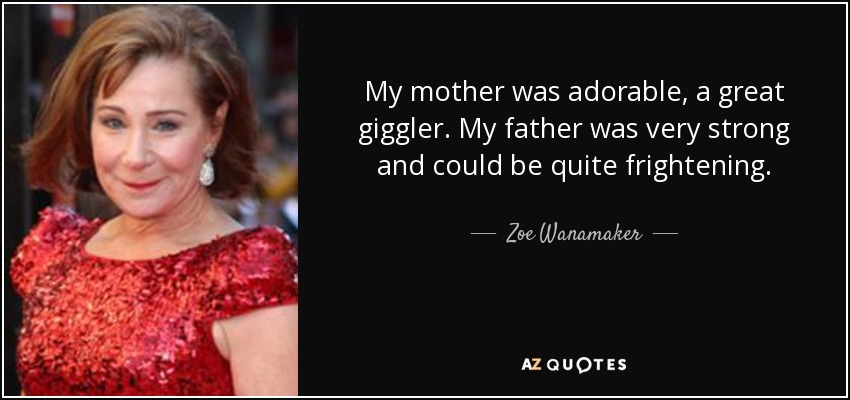 My mother was adorable, a great giggler. My father was very strong and could be quite frightening. - Zoe Wanamaker