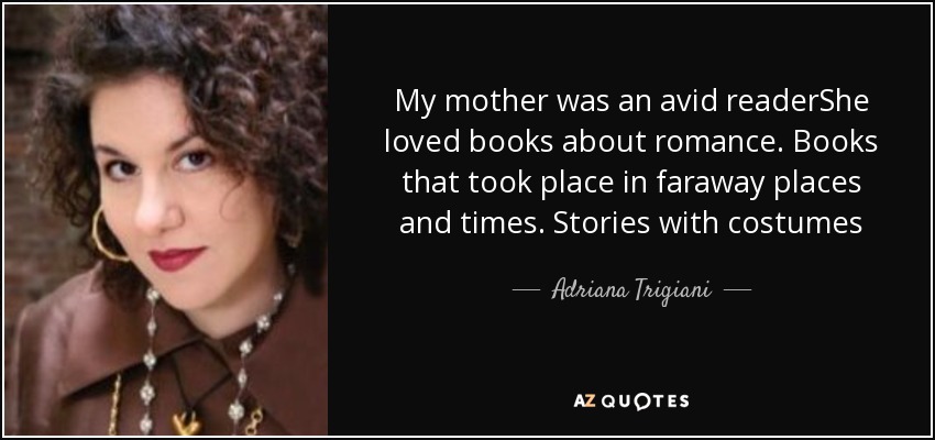 My mother was an avid readerShe loved books about romance. Books that took place in faraway places and times. Stories with costumes - Adriana Trigiani
