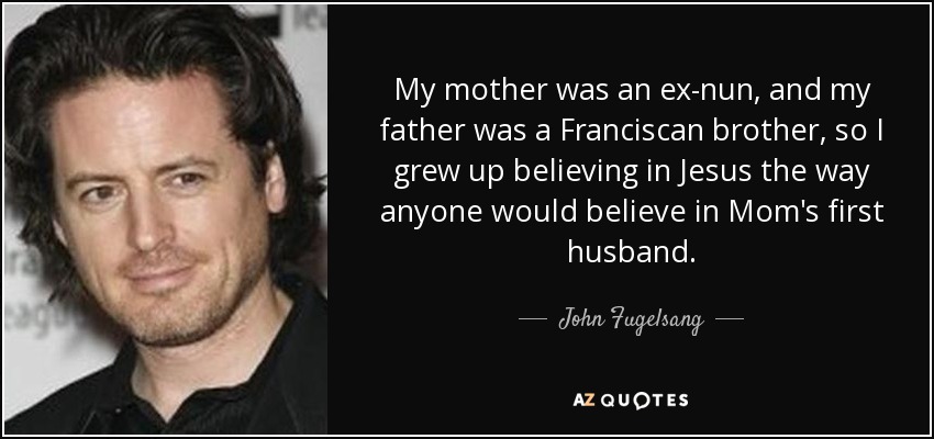 My mother was an ex-nun, and my father was a Franciscan brother, so I grew up believing in Jesus the way anyone would believe in Mom's first husband. - John Fugelsang