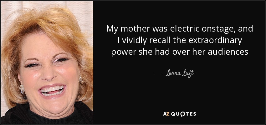 My mother was electric onstage, and I vividly recall the extraordinary power she had over her audiences - Lorna Luft