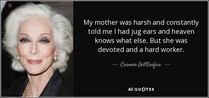 My mother was harsh and constantly told me I had jug ears and heaven knows what else. But she was devoted and a hard worker. - Carmen Dell'Orefice