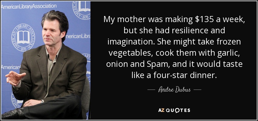My mother was making $135 a week, but she had resilience and imagination. She might take frozen vegetables, cook them with garlic, onion and Spam, and it would taste like a four-star dinner. - Andre Dubus