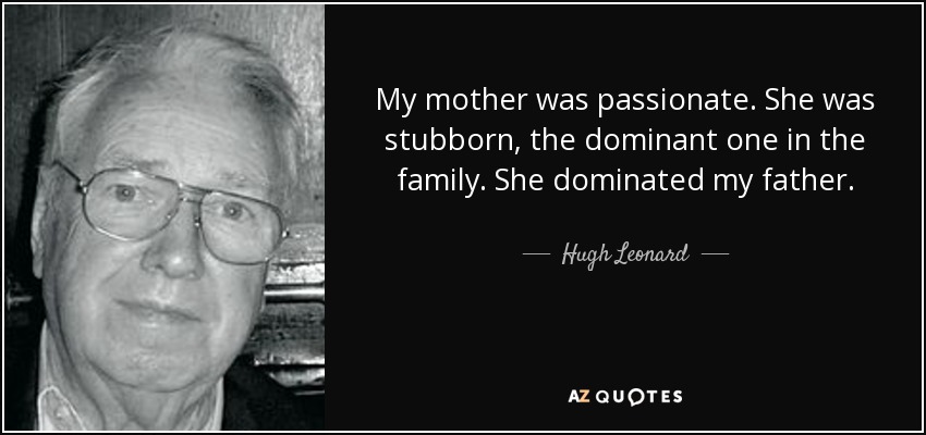 My mother was passionate. She was stubborn, the dominant one in the family. She dominated my father. - Hugh Leonard