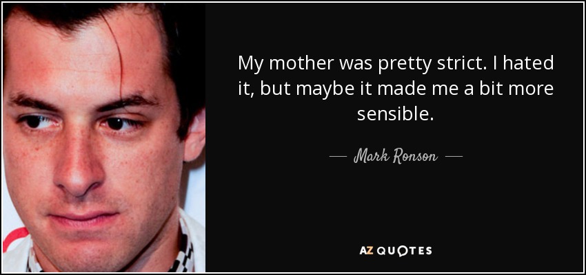 My mother was pretty strict. I hated it, but maybe it made me a bit more sensible. - Mark Ronson
