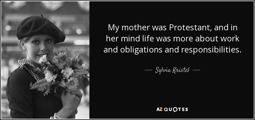 My mother was Protestant, and in her mind life was more about work and obligations and responsibilities. - Sylvia Kristel