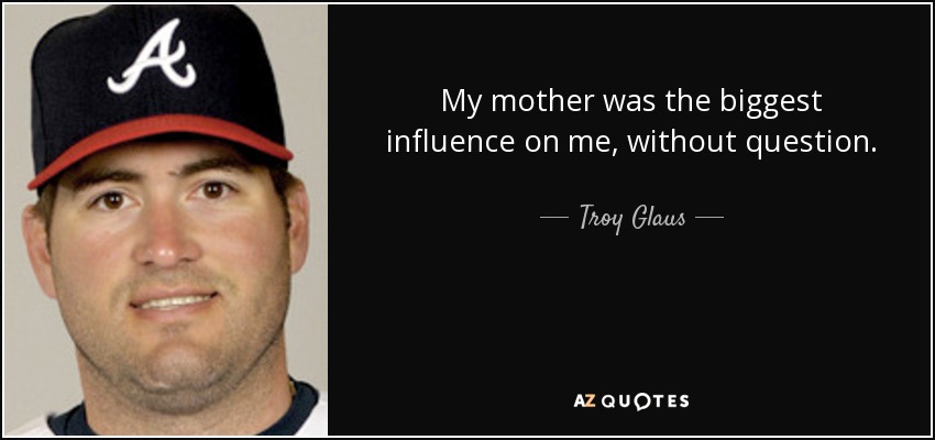 My mother was the biggest influence on me, without question. - Troy Glaus