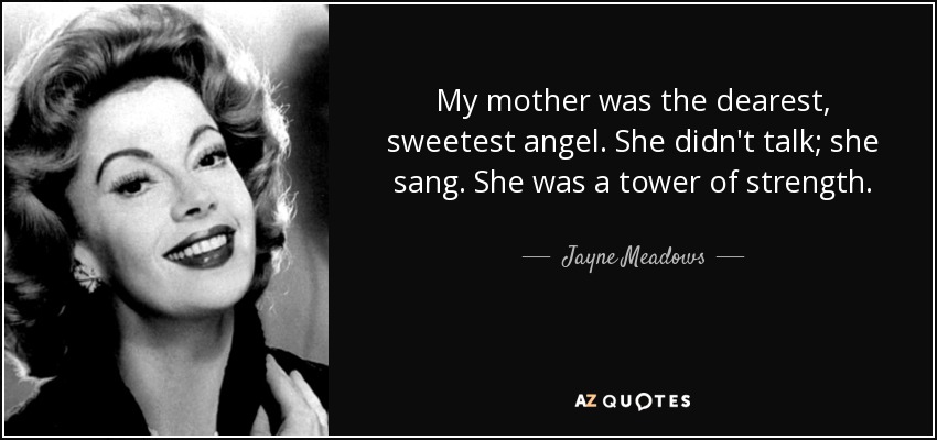 My mother was the dearest, sweetest angel. She didn't talk; she sang. She was a tower of strength. - Jayne Meadows