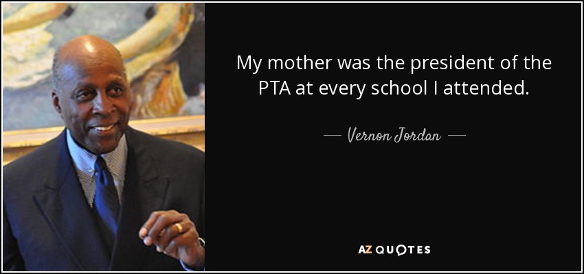 My mother was the president of the PTA at every school I attended. - Vernon Jordan
