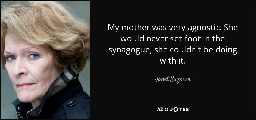 My mother was very agnostic. She would never set foot in the synagogue, she couldn't be doing with it. - Janet Suzman