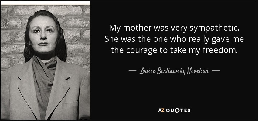My mother was very sympathetic. She was the one who really gave me the courage to take my freedom. - Louise Berliawsky Nevelson