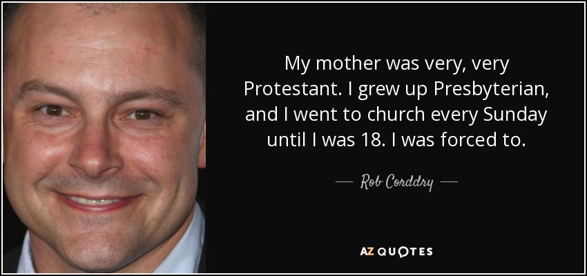 My mother was very, very Protestant. I grew up Presbyterian, and I went to church every Sunday until I was 18. I was forced to. - Rob Corddry