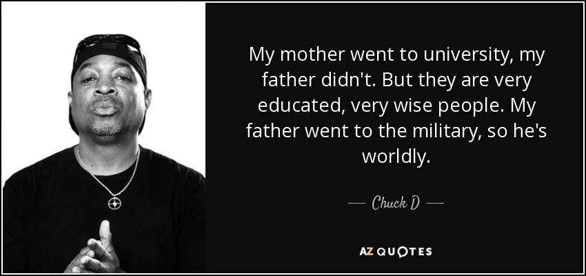 My mother went to university, my father didn't. But they are very educated, very wise people. My father went to the military, so he's worldly. - Chuck D