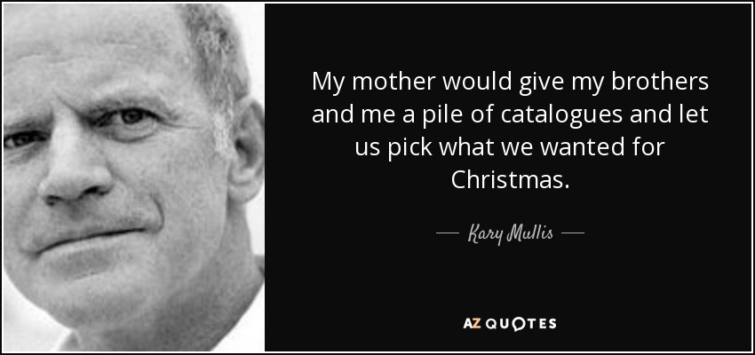 My mother would give my brothers and me a pile of catalogues and let us pick what we wanted for Christmas. - Kary Mullis