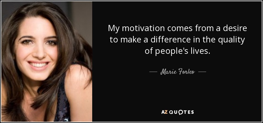 My motivation comes from a desire to make a difference in the quality of people's lives. - Marie Forleo