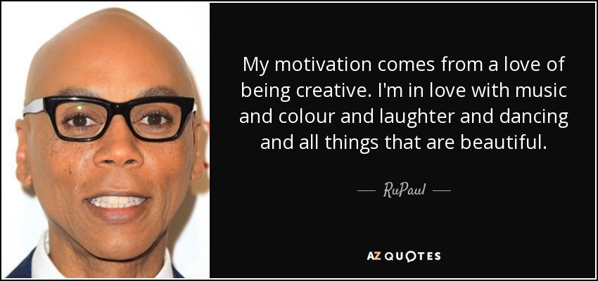 My motivation comes from a love of being creative. I'm in love with music and colour and laughter and dancing and all things that are beautiful. - RuPaul