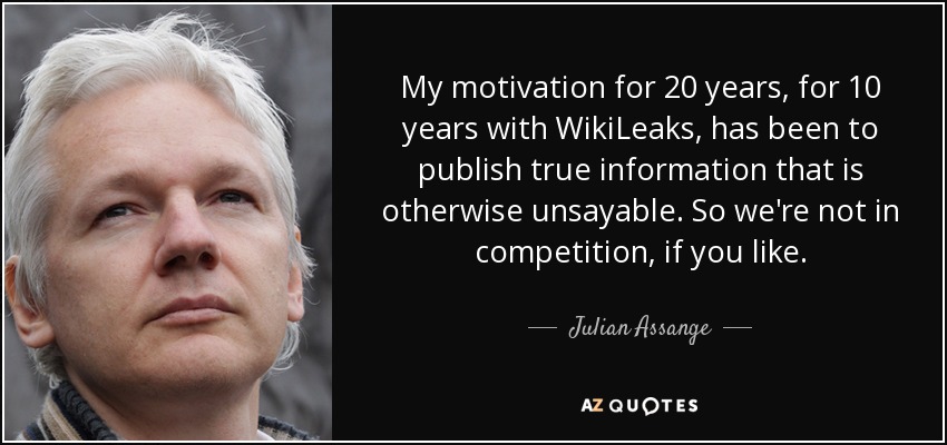 My motivation for 20 years, for 10 years with WikiLeaks, has been to publish true information that is otherwise unsayable. So we're not in competition, if you like. - Julian Assange