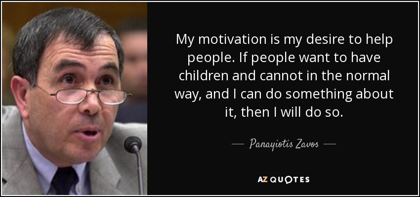 My motivation is my desire to help people. If people want to have children and cannot in the normal way, and I can do something about it, then I will do so. - Panayiotis Zavos