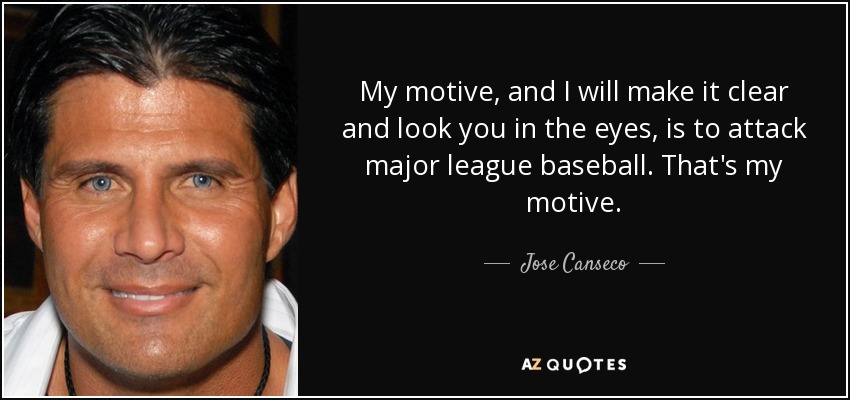 My motive, and I will make it clear and look you in the eyes, is to attack major league baseball. That's my motive. - Jose Canseco