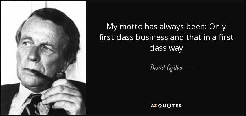 My motto has always been: Only first class business and that in a first class way - David Ogilvy