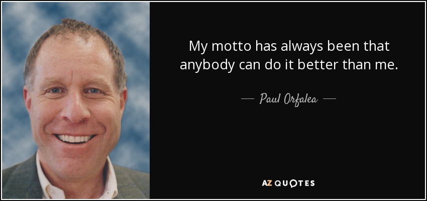 My motto has always been that anybody can do it better than me. - Paul Orfalea