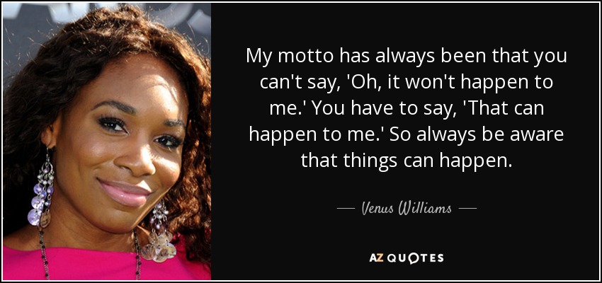 My motto has always been that you can't say, 'Oh, it won't happen to me.' You have to say, 'That can happen to me.' So always be aware that things can happen. - Venus Williams