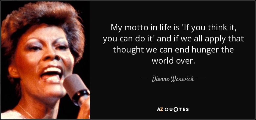 My motto in life is 'If you think it, you can do it' and if we all apply that thought we can end hunger the world over. - Dionne Warwick