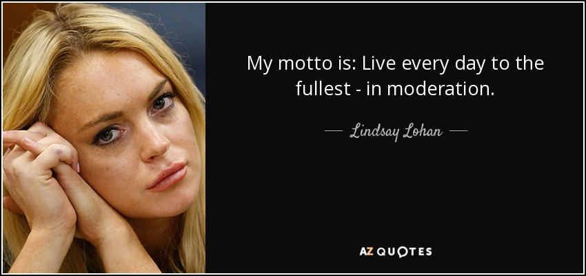 My motto is: Live every day to the fullest - in moderation. - Lindsay Lohan