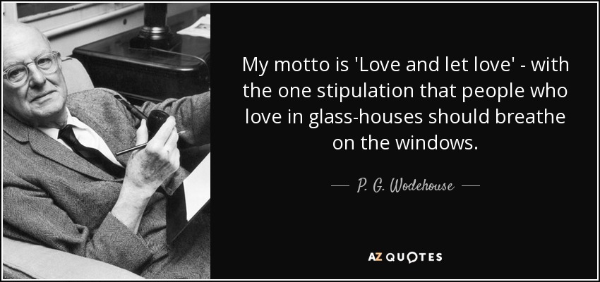 My motto is 'Love and let love' - with the one stipulation that people who love in glass-houses should breathe on the windows. - P. G. Wodehouse
