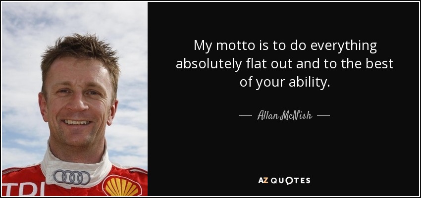 My motto is to do everything absolutely flat out and to the best of your ability. - Allan McNish