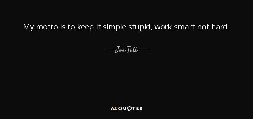 My motto is to keep it simple stupid, work smart not hard. - Joe Teti