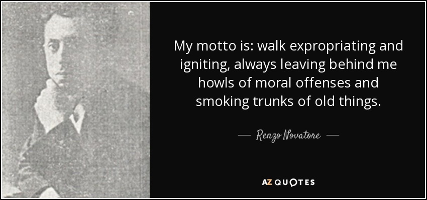 My motto is: walk expropriating and igniting, always leaving behind me howls of moral offenses and smoking trunks of old things. - Renzo Novatore