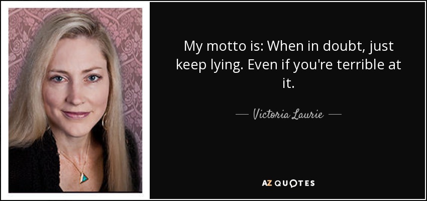 My motto is: When in doubt, just keep lying. Even if you're terrible at it. - Victoria Laurie