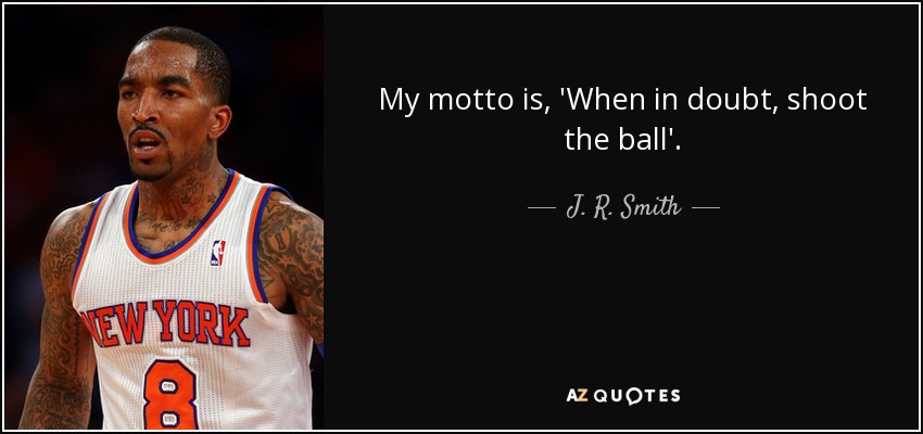 My motto is, 'When in doubt, shoot the ball'. - J. R. Smith