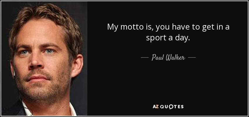 My motto is, you have to get in a sport a day. - Paul Walker