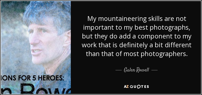 My mountaineering skills are not important to my best photographs, but they do add a component to my work that is definitely a bit different than that of most photographers. - Galen Rowell