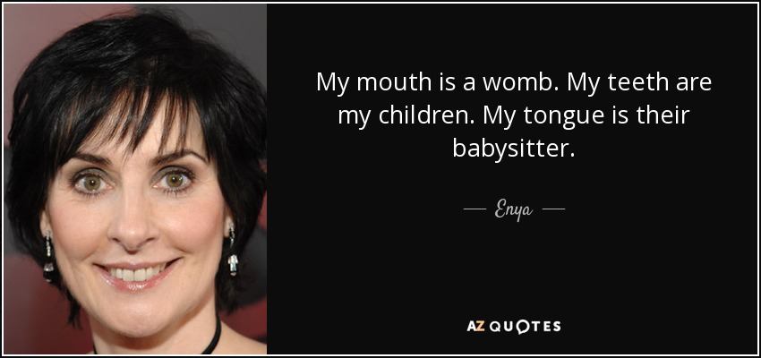 My mouth is a womb. My teeth are my children. My tongue is their babysitter. - Enya
