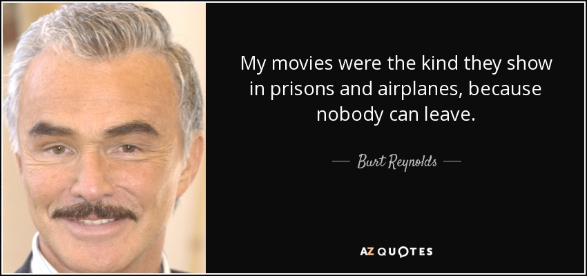 My movies were the kind they show in prisons and airplanes, because nobody can leave. - Burt Reynolds