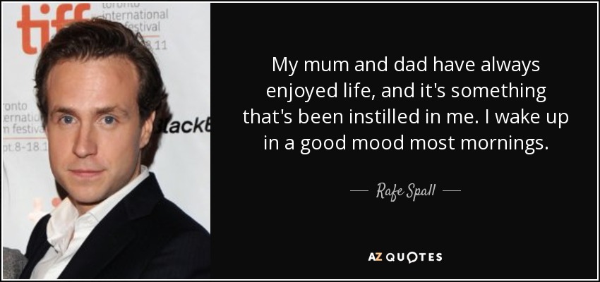 My mum and dad have always enjoyed life, and it's something that's been instilled in me. I wake up in a good mood most mornings. - Rafe Spall