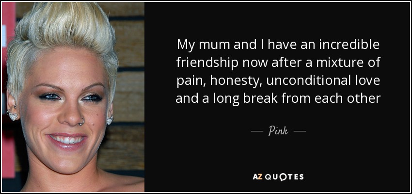 My mum and I have an incredible friendship now after a mixture of pain, honesty, unconditional love and a long break from each other - Pink
