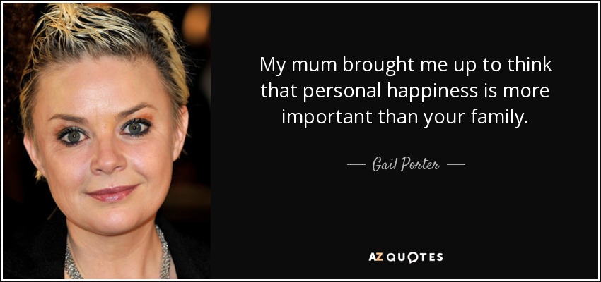 My mum brought me up to think that personal happiness is more important than your family. - Gail Porter