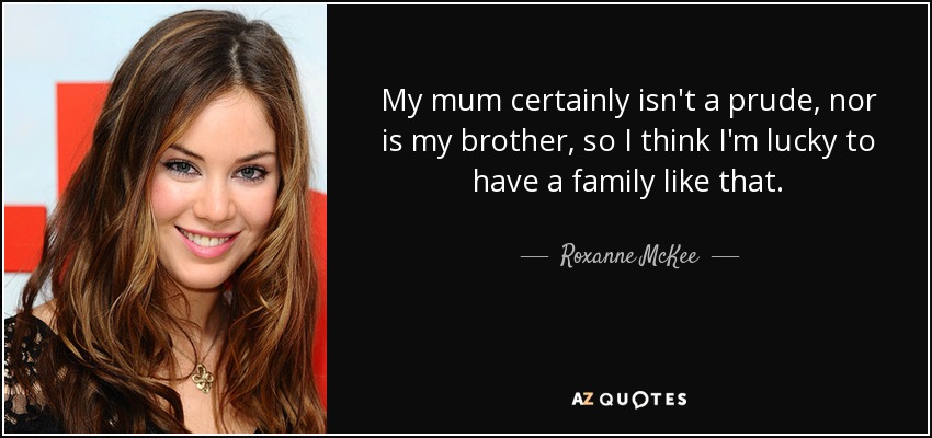 My mum certainly isn't a prude, nor is my brother, so I think I'm lucky to have a family like that. - Roxanne McKee