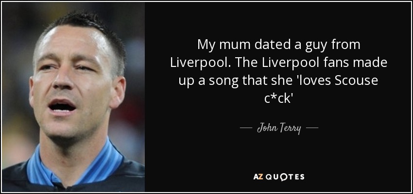 My mum dated a guy from Liverpool. The Liverpool fans made up a song that she 'loves Scouse c*ck' - John Terry
