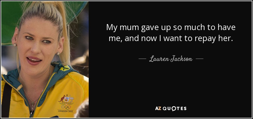 My mum gave up so much to have me, and now I want to repay her. - Lauren Jackson